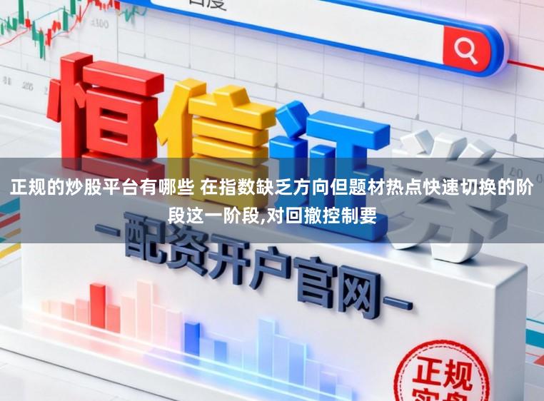 正规的炒股平台有哪些 在指数缺乏方向但题材热点快速切换的阶段这一阶段，对回撤控制要