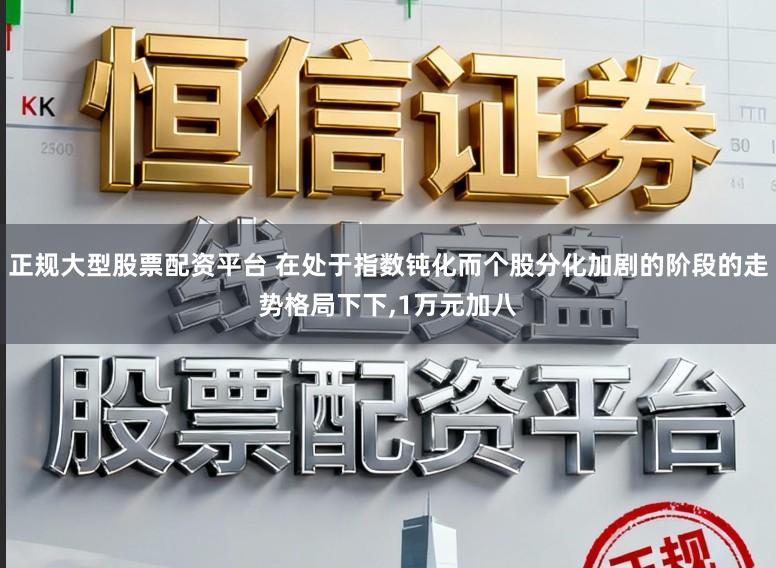 正规大型股票配资平台 在处于指数钝化而个股分化加剧的阶段的走势格局下下,1万元加八
