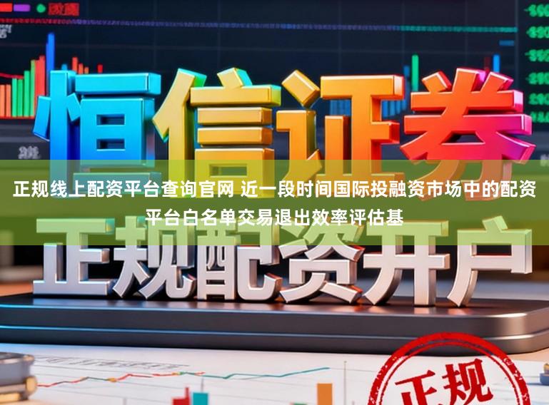 正规线上配资平台查询官网 近一段时间国际投融资市场中的配资平台白名单交易退出效率评估基