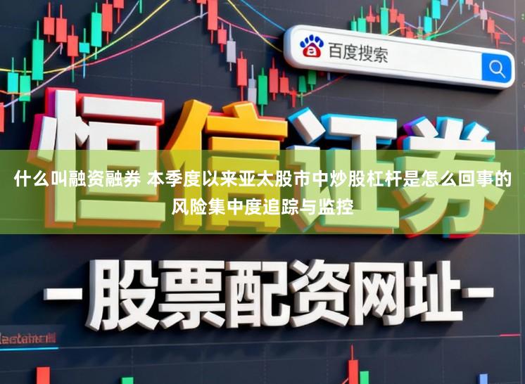 什么叫融资融券 本季度以来亚太股市中炒股杠杆是怎么回事的风险集中度追踪与监控