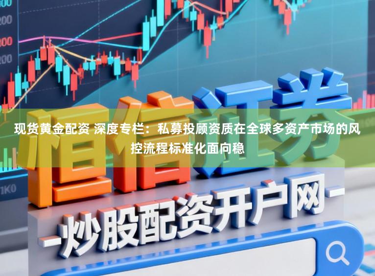现货黄金配资 深度专栏:私募投顾资质在全球多资产市场的风控流程标准化面向稳