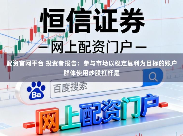 配资官网平台 投资者报告：参与市场以稳定复利为目标的账户群体使用炒股杠杆是