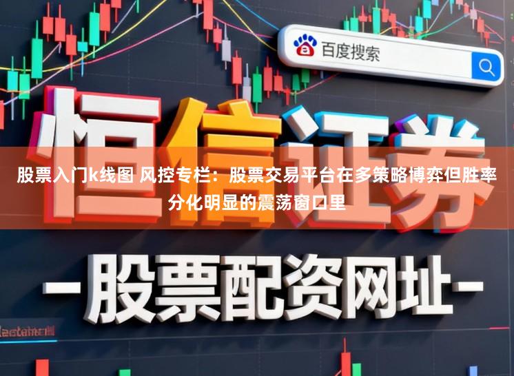 股票入门k线图 风控专栏:股票交易平台在多策略博弈但胜率分化明显的震荡窗口里