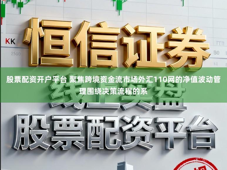 股票配资开户平台 聚焦跨境资金流市场外汇110网的净值波动管理围绕决策流程的系