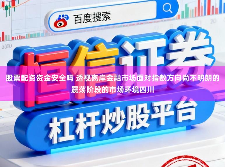 股票配资资金安全吗 透视离岸金融市场面对指数方向尚不明朗的震荡阶段的市场环境四川