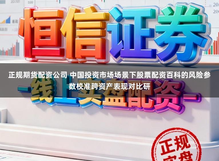 正规期货配资公司 中国投资市场场景下股票配资百科的风险参数校准跨资产表现对比研