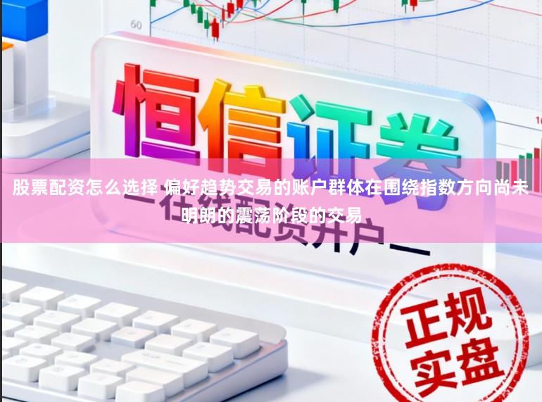 股票配资怎么选择 偏好趋势交易的账户群体在围绕指数方向尚未明朗的震荡阶段的交易