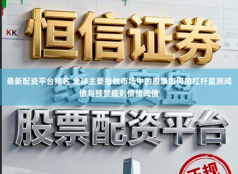最新配资平台排名 全球主要指数市场中的股票如何加杠杆监测阈值与预警规则情绪阈值