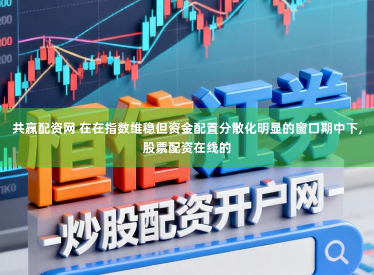 共赢配资网 在在指数维稳但资金配置分散化明显的窗口期中下，股票配资在线的