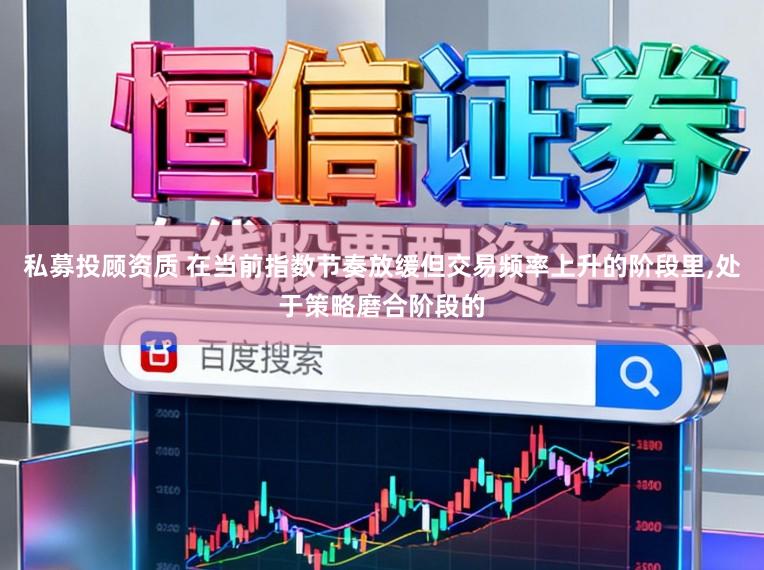私募投顾资质 在当前指数节奏放缓但交易频率上升的阶段里，处于策略磨合阶段的