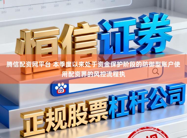 腾信配资网平台 本季度以来处于资金保护阶段的防御型账户使用配资界的风控流程执