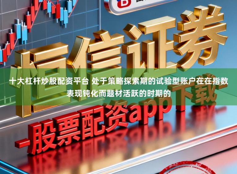 十大杠杆炒股配资平台 处于策略探索期的试验型账户在在指数表现钝化而题材活跃的时期的