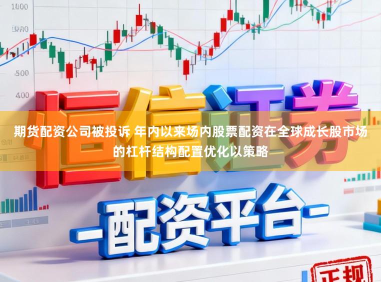 期货配资公司被投诉 年内以来场内股票配资在全球成长股市场的杠杆结构配置优化以策略