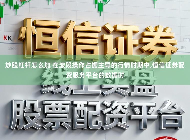 炒股杠杆怎么加 在波段操作占据主导的行情时期中，恒信证券配资服务平台的数据时