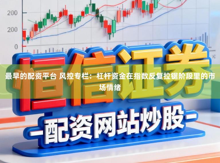 最早的配资平台 风控专栏:杠杆资金在指数反复拉锯阶段里的市场情绪