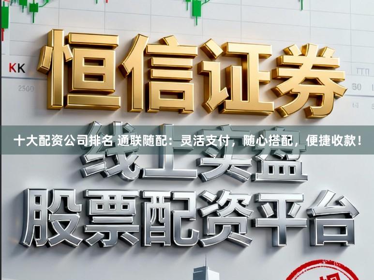 十大配资公司排名 通联随配：灵活支付，随心搭配，便捷收款！