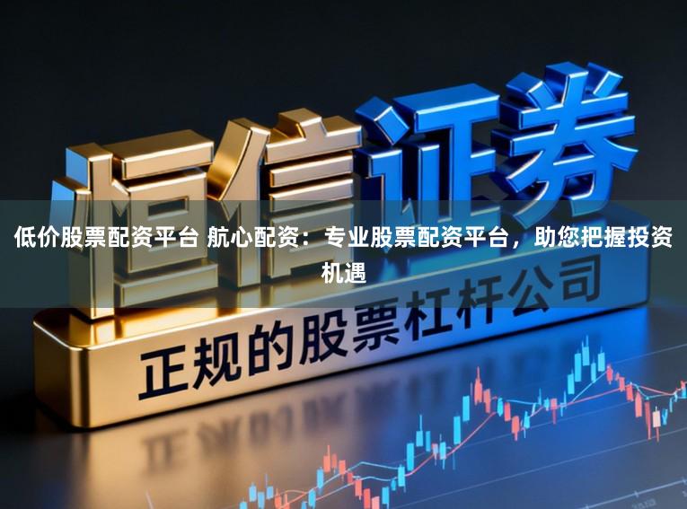 低价股票配资平台 航心配资：专业股票配资平台，助您把握投资机遇