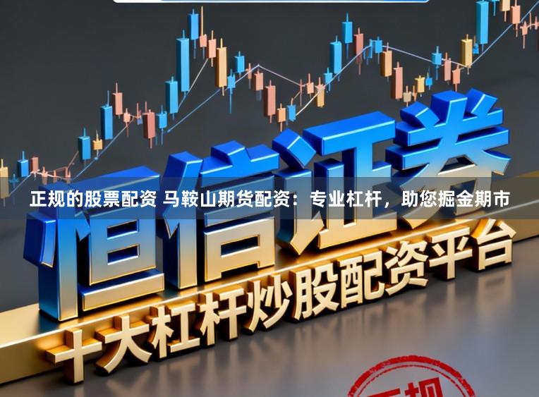 正规的股票配资 马鞍山期货配资:专业杠杆,助您掘金期市