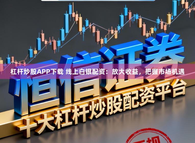 杠杆炒股APP下载 线上白银配资：放大收益，把握市场机遇