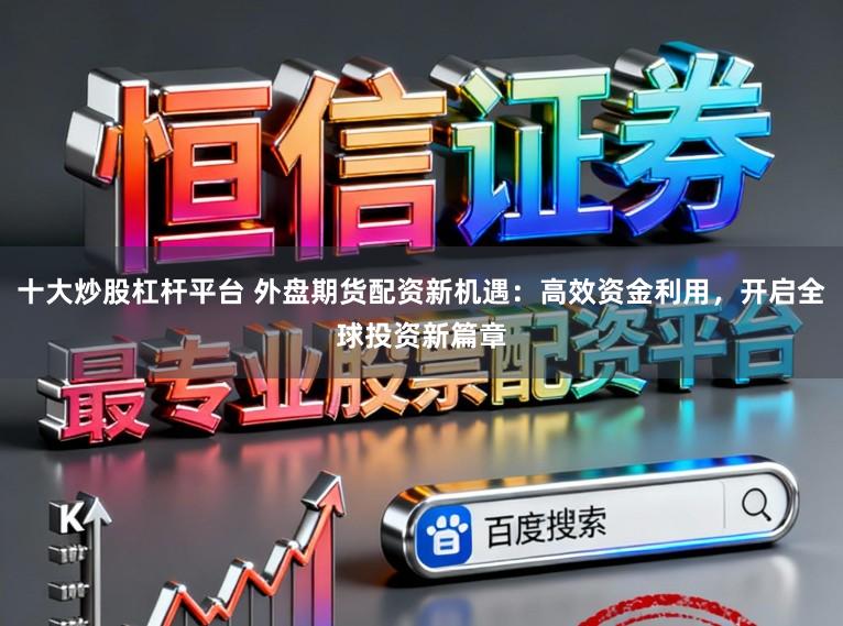 十大炒股杠杆平台 外盘期货配资新机遇:高效资金利用,开启全球投资新篇章