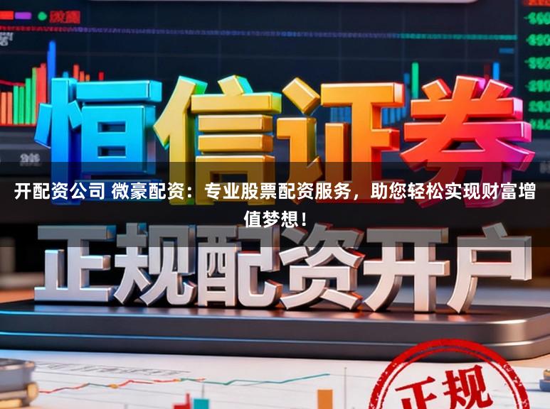开配资公司 微豪配资:专业股票配资服务,助您轻松实现财富增值梦想!