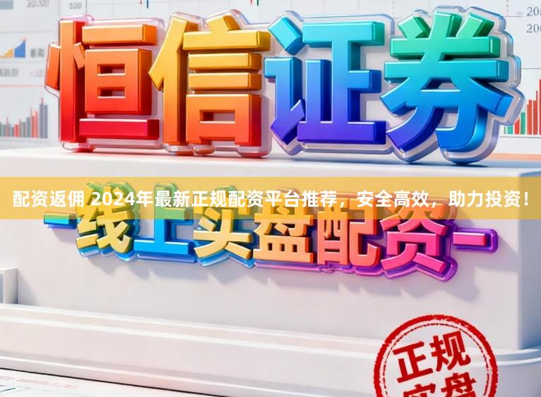 配资返佣 2024年最新正规配资平台推荐,安全高效,助力投资!