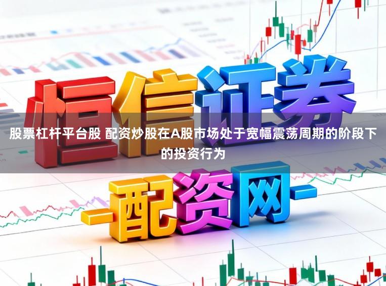 股票杠杆平台股 配资炒股在A股市场处于宽幅震荡周期的阶段下的投资行为