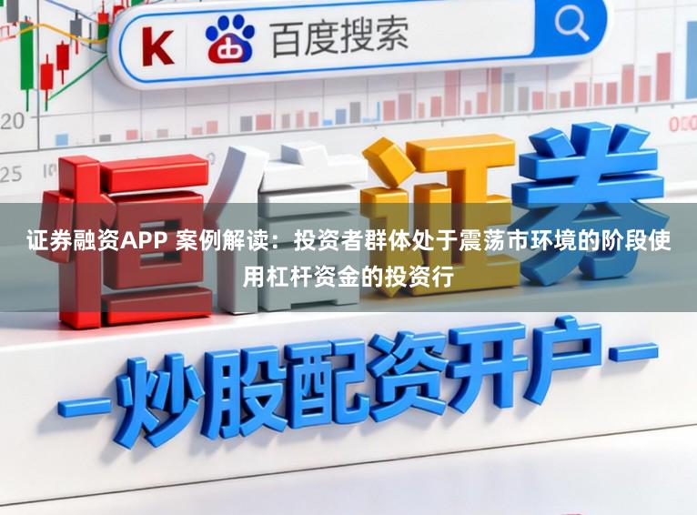 证券融资APP 案例解读:投资者群体处于震荡市环境的阶段使用杠杆资金的投资行