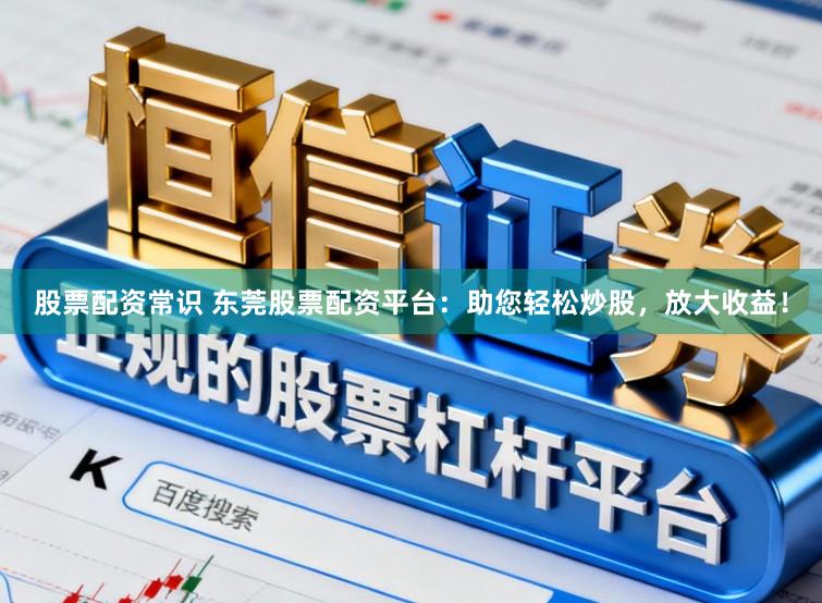 股票配资常识 东莞股票配资平台:助您轻松炒股,放大收益!