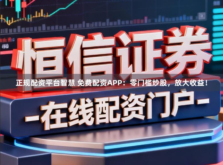 正规配资平台智慧 免费配资APP：零门槛炒股，放大收益！