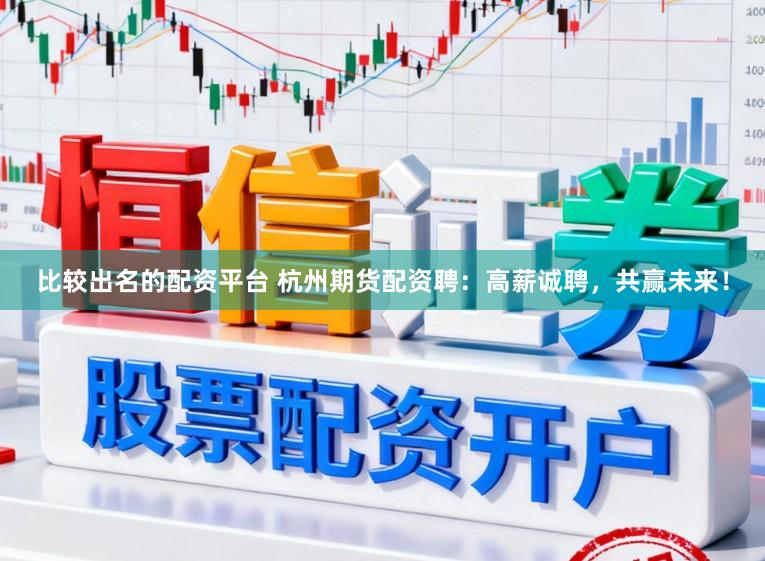 比较出名的配资平台 杭州期货配资聘:高薪诚聘,共赢未来!
