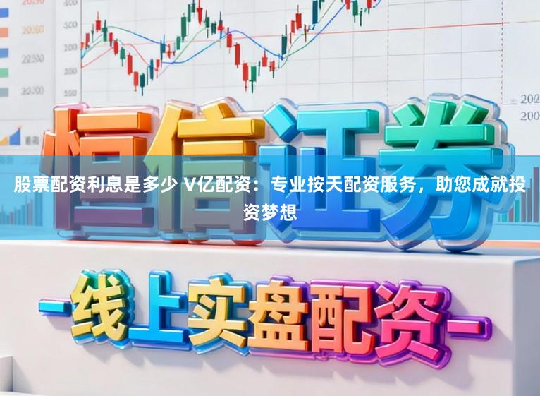 股票配资利息是多少 V亿配资：专业按天配资服务，助您成就投资梦想