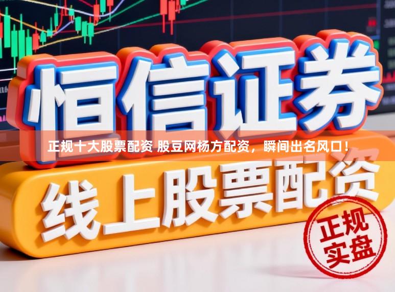 正规十大股票配资 股豆网杨方配资，瞬间出名风口！
