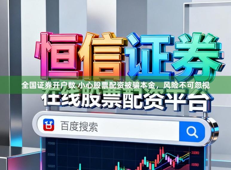 全国证券开户数 小心股票配资被骗本金，风险不可忽视
