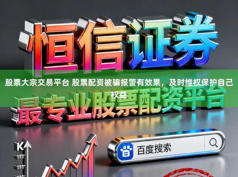 股票大宗交易平台 股票配资被骗报警有效果，及时维权保护自己权益