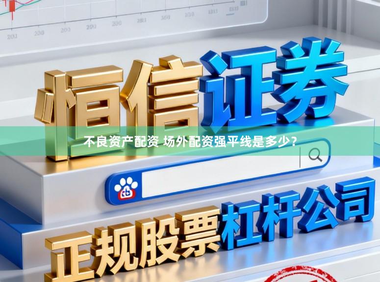 不良资产配资 场外配资强平线是多少？