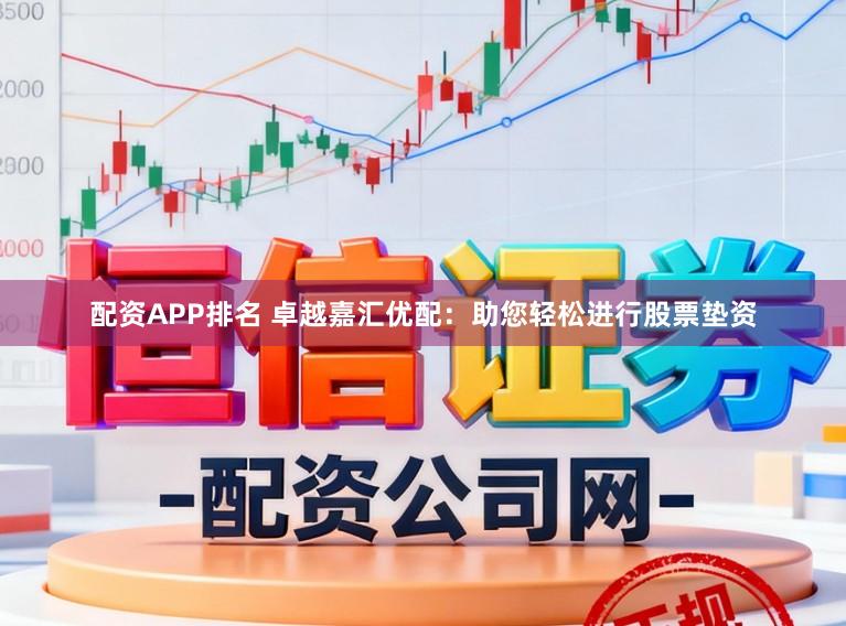 配资APP排名 卓越嘉汇优配：助您轻松进行股票垫资