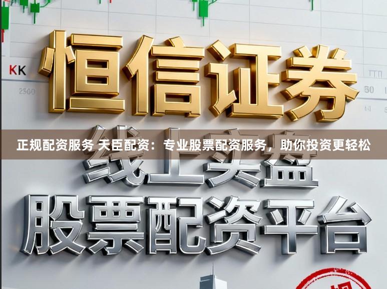 正规配资服务 天臣配资：专业股票配资服务，助你投资更轻松