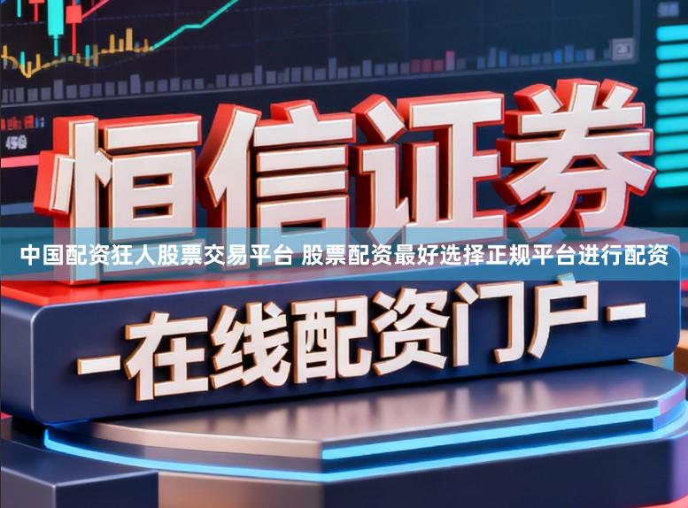 中国配资狂人股票交易平台 股票配资最好选择正规平台进行配资
