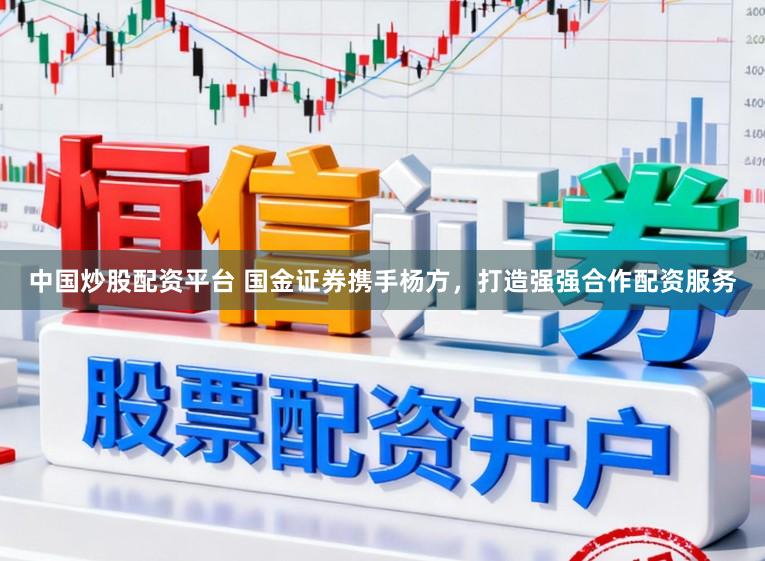 中国炒股配资平台 国金证券携手杨方,打造强强合作配资服务