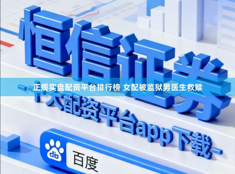 正规实盘配资平台排行榜 女配被监狱男医生救赎