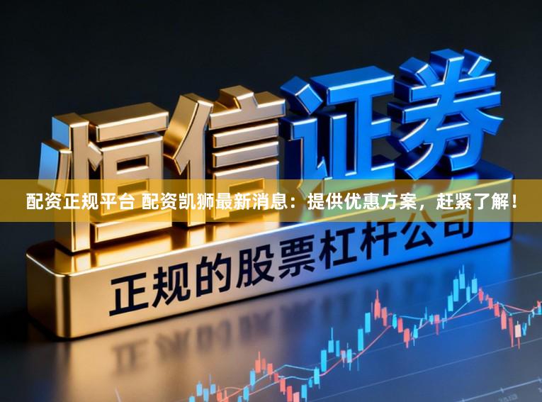 配资正规平台 配资凯狮最新消息：提供优惠方案，赶紧了解！