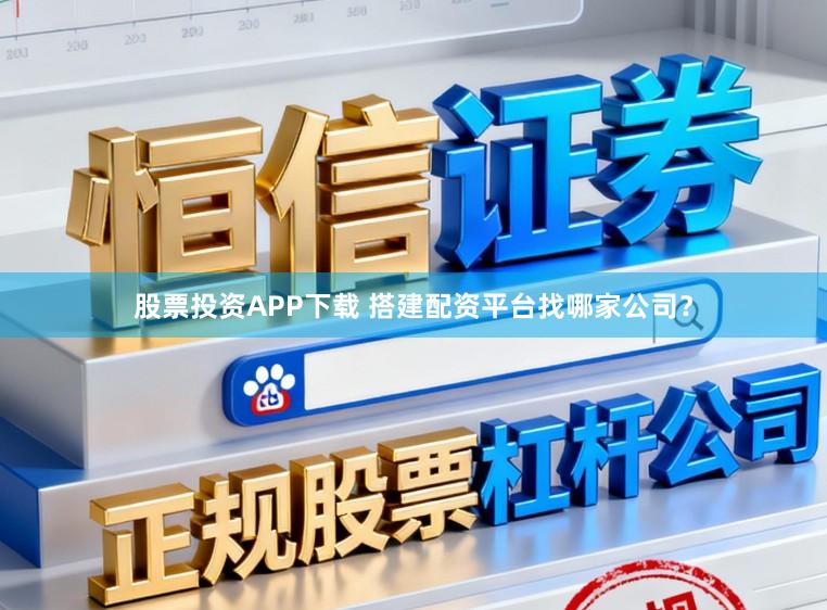 股票投资APP下载 搭建配资平台找哪家公司？