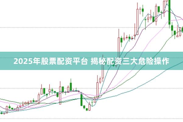 2025年股票配资平台 揭秘配资三大危险操作