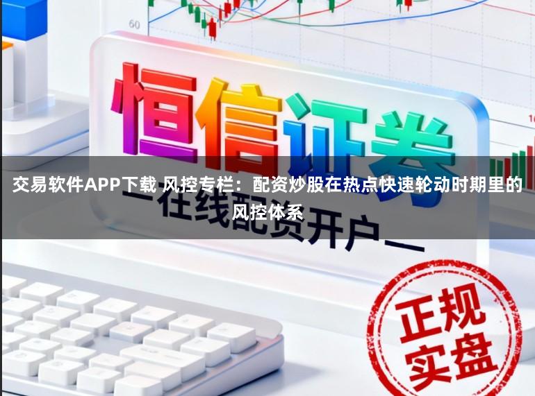 交易软件APP下载 风控专栏：配资炒股在热点快速轮动时期里的风控体系