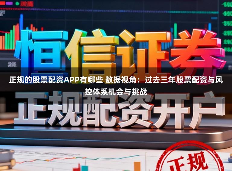 正规的股票配资APP有哪些 数据视角：过去三年股票配资与风控体系机会与挑战