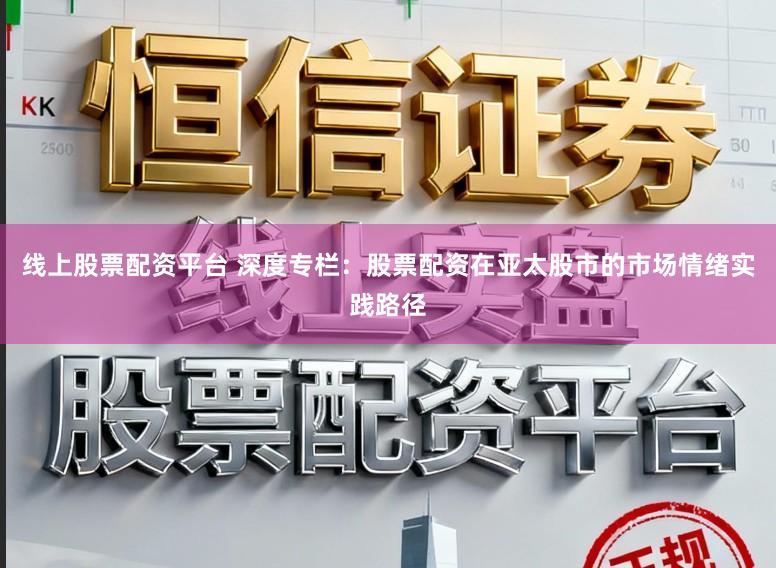 线上股票配资平台 深度专栏:股票配资在亚太股市的市场情绪实践路径