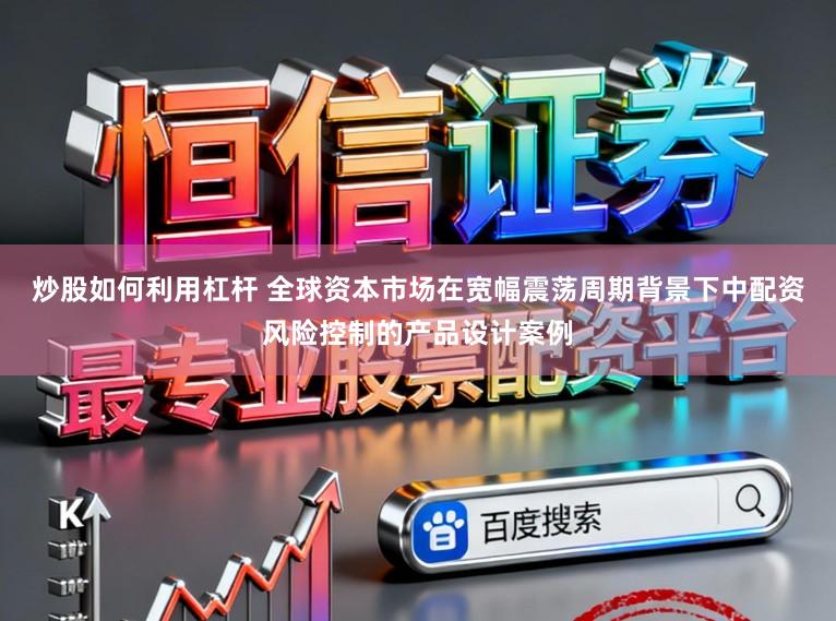 炒股如何利用杠杆 全球资本市场在宽幅震荡周期背景下中配资风险控制的产品设计案例