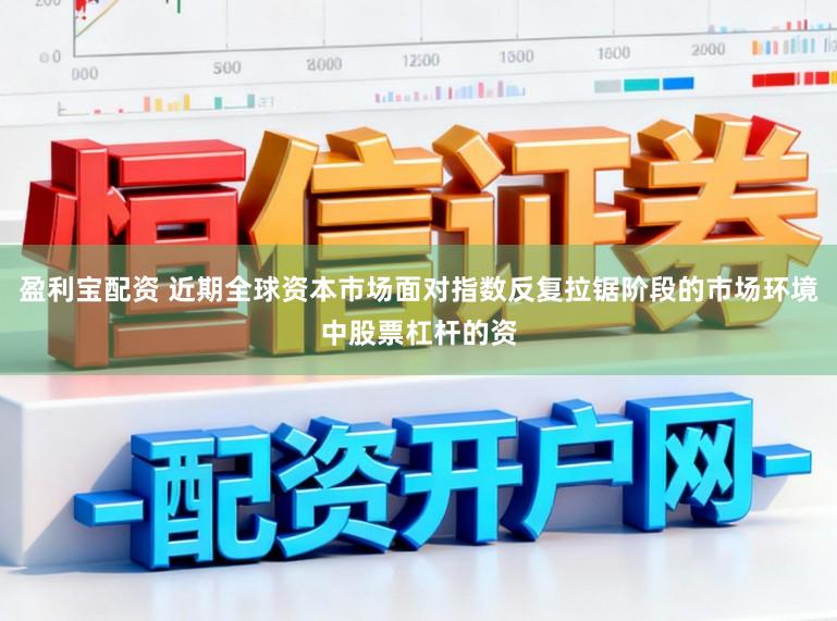 盈利宝配资 近期全球资本市场面对指数反复拉锯阶段的市场环境中股票杠杆的资