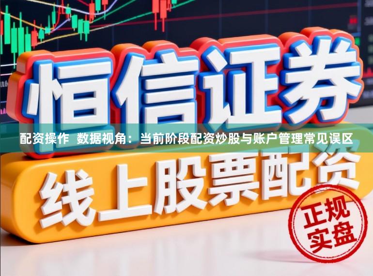 配资操作  数据视角：当前阶段配资炒股与账户管理常见误区
